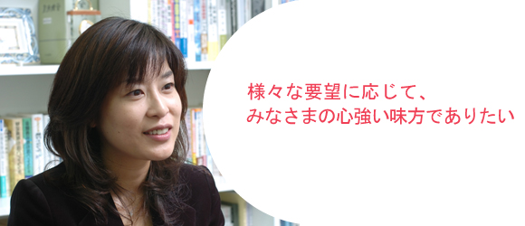 様々な要望に応じて、みなさまの心強い味方でありたい